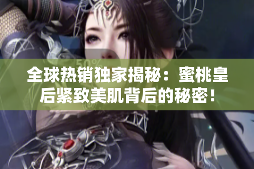 全球热销独家揭秘：蜜桃皇后紧致美肌背后的秘密！