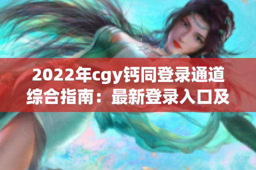 2022年cgy钙同登录通道综合指南：最新登录入口及使用技巧分享