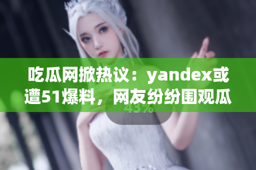 吃瓜网掀热议：yandex或遭51爆料，网友纷纷围观瓜果新闻(1)