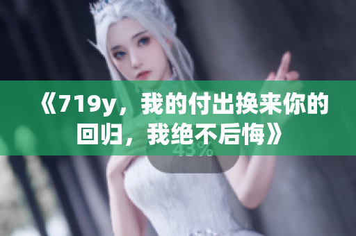 《719y，我的付出换来你的回归，我绝不后悔》