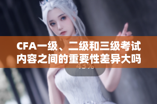 CFA一级、二级和三级考试内容之间的重要性差异大吗？