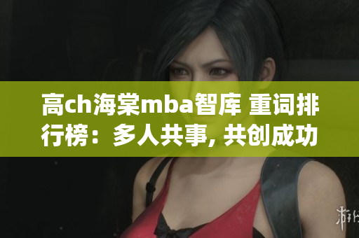 高ch海棠mba智库 重词排行榜：多人共事, 共创成功(1)