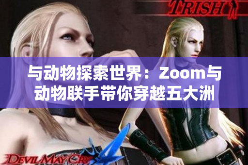 与动物探索世界：Zoom与动物联手带你穿越五大洲