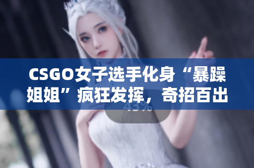 CSGO女子选手化身“暴躁姐姐”疯狂发挥，奇招百出成为聚光点