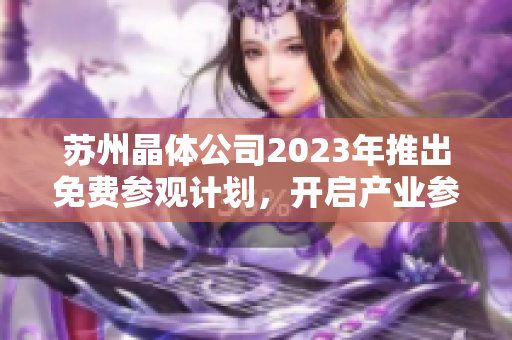 苏州晶体公司2023年推出免费参观计划，开启产业参观新体验