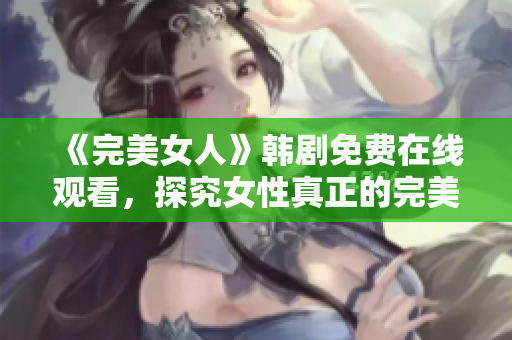 《完美女人》韩剧免费在线观看，探究女性真正的完美之路！