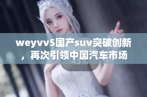 weyvv5国产suv突破创新，再次引领中国汽车市场