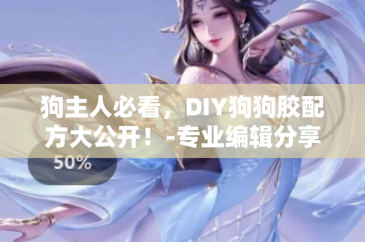 狗主人必看，DIY狗狗胶配方大公开！-专业编辑分享