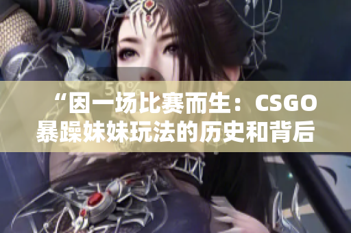 “因一场比赛而生：CSGO暴躁妹妹玩法的历史和背后故事”