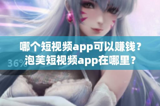 哪个短视频app可以赚钱？泡芙短视频app在哪里？