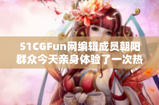 51CGFun网编辑成员朝阳群众今天亲身体验了一次热烈的吃瓜情节