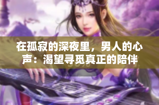 在孤寂的深夜里，男人的心声：渴望寻觅真正的陪伴