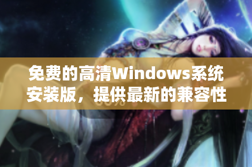 免费的高清Windows系统安装版，提供最新的兼容性和稳定性，适用于各种计算需求