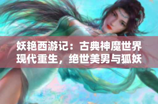 妖艳西游记：古典神魔世界现代重生，绝世美男与狐妖纠缠情仇