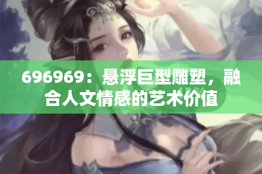 696969：悬浮巨型雕塑，融合人文情感的艺术价值