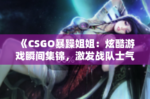 《CSGO暴躁姐姐：炫酷游戏瞬间集锦，激发战队士气！》