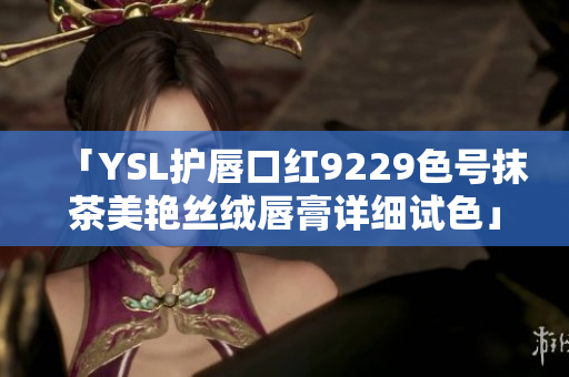 「YSL护唇口红9229色号抹茶美艳丝绒唇膏详细试色」