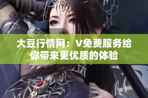 大豆行情网：V免费服务给你带来更优质的体验