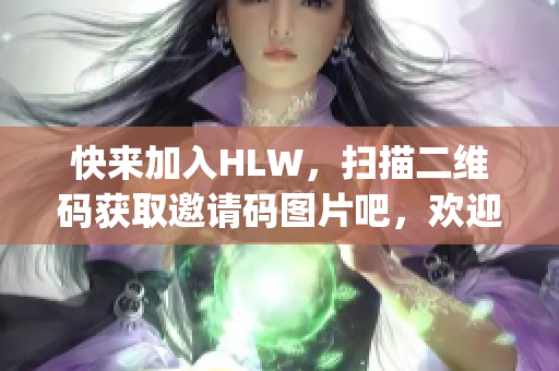 快来加入HLW，扫描二维码获取邀请码图片吧，欢迎您的加入!(1)