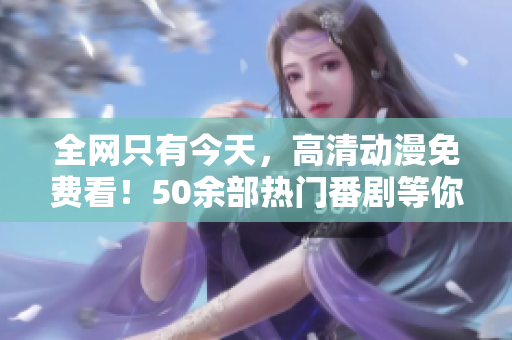 全网只有今天，高清动漫免费看！50余部热门番剧等你来追！