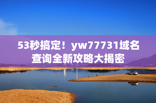 53秒搞定！yw77731域名查询全新攻略大揭密