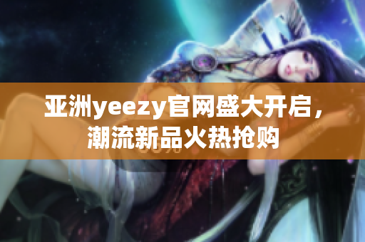 亚洲yeezy官网盛大开启，潮流新品火热抢购