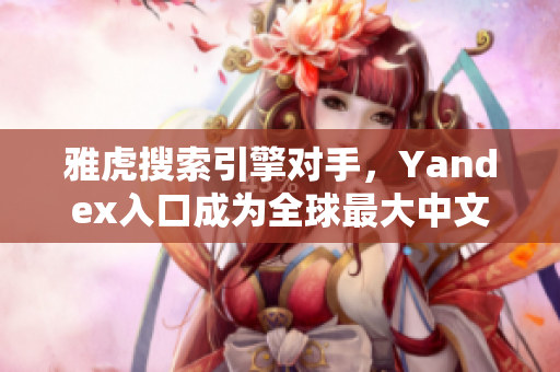 雅虎搜索引擎对手，Yandex入口成为全球最大中文搜索工具