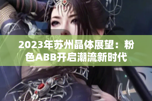 2023年苏州晶体展望：粉色ABB开启潮流新时代