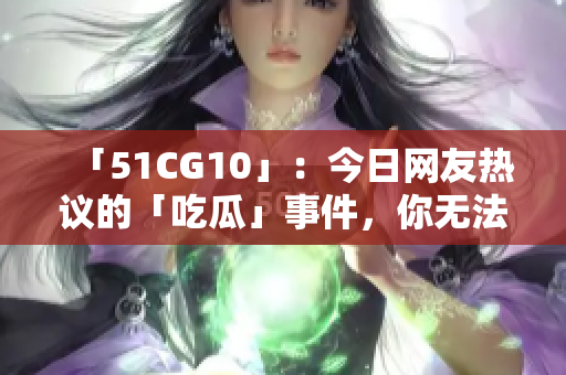 「51CG10」：今日网友热议的「吃瓜」事件，你无法错过！