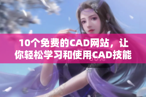 10个免费的CAD网站，让你轻松学习和使用CAD技能