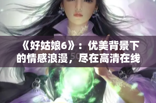 《好姑娘6》：优美背景下的情感浪漫，尽在高清在线观看