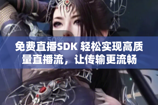 免费直播SDK 轻松实现高质量直播流，让传输更流畅