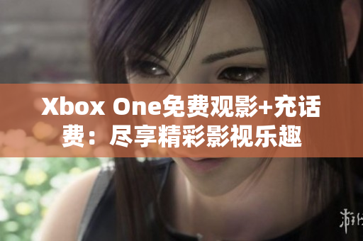 Xbox One免费观影+充话费：尽享精彩影视乐趣