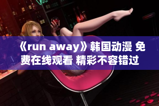 《run away》韩国动漫 免费在线观看 精彩不容错过!