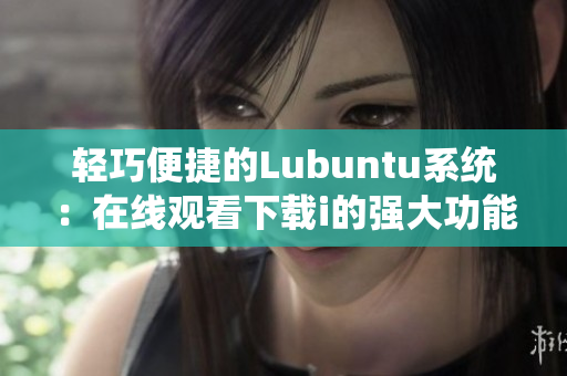 轻巧便捷的Lubuntu系统：在线观看下载i的强大功能