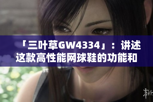 「三叶草GW4334」：讲述这款高性能网球鞋的功能和特点