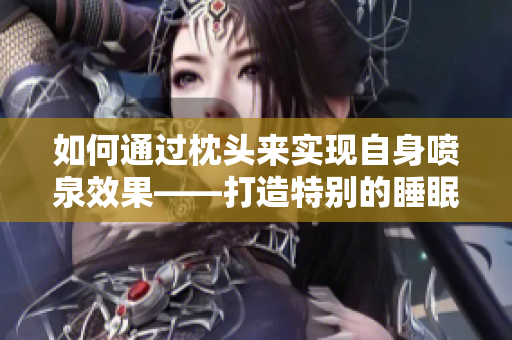 如何通过枕头来实现自身喷泉效果——打造特别的睡眠体验