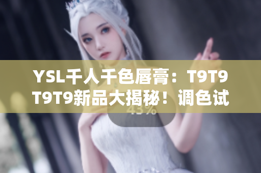 YSL千人千色唇膏：T9T9T9T9新品大揭秘！调色试妆全纪录