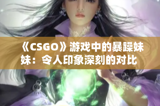 《CSGO》游戏中的暴躁妹妹：令人印象深刻的对比 分析