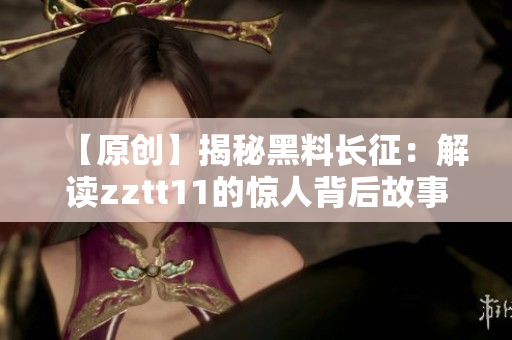 【原创】揭秘黑料长征：解读zztt11的惊人背后故事