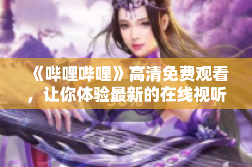 《哔哩哔哩》高清免费观看，让你体验最新的在线视听享受