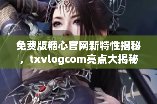 免费版糖心官网新特性揭秘，txvlogcom亮点大揭秘