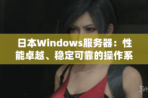 日本Windows服务器：性能卓越、稳定可靠的操作系统