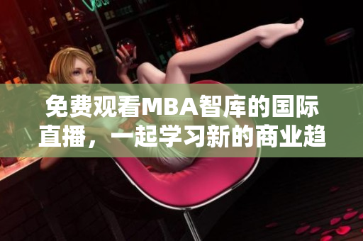 免费观看MBA智库的国际直播，一起学习新的商业趋势！