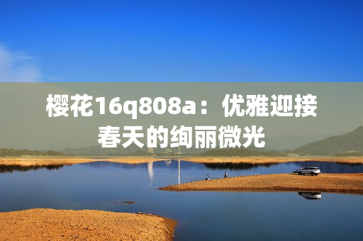 樱花16q808a：优雅迎接春天的绚丽微光