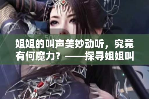 姐姐的叫声美妙动听，究竟有何魔力？——探寻姐姐叫声的艺术特点