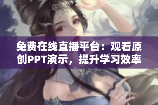 免费在线直播平台：观看原创PPT演示，提升学习效率