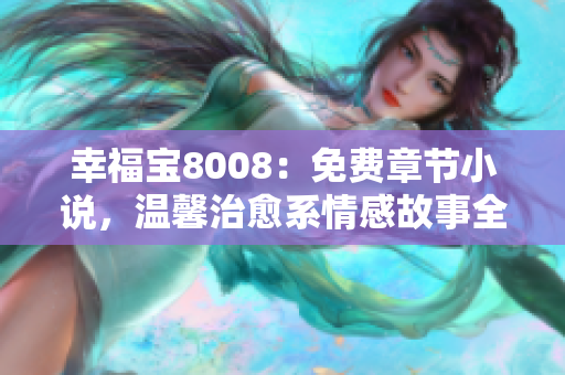 幸福宝8008：免费章节小说，温馨治愈系情感故事全揭秘