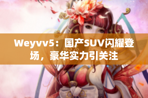 Weyvv5：国产SUV闪耀登场，豪华实力引关注