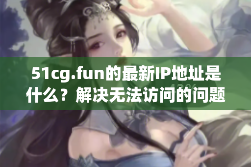 51cg.fun的最新IP地址是什么？解决无法访问的问题！